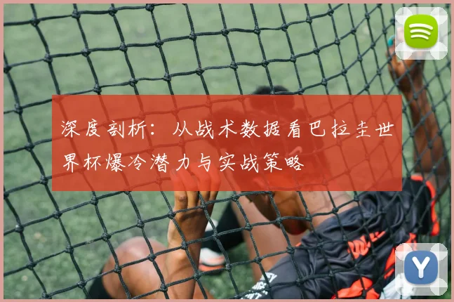 深度剖析：从战术数据看巴拉圭世界杯爆冷潜力与实战策略