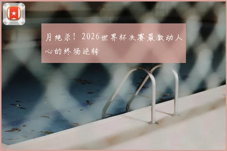 月绝杀！2026世界杯决赛最激动人心的终场逆转