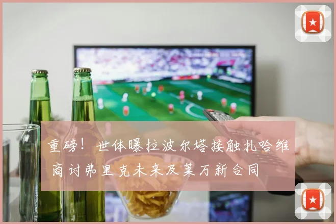 重磅！世体曝拉波尔塔接触扎哈维 商讨弗里克未来及莱万新合同