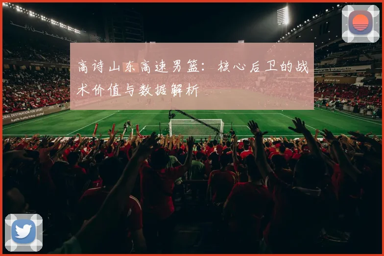 高诗山东高速男篮：核心后卫的战术价值与数据解析