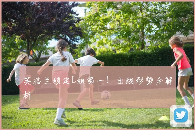 英格兰锁定L组第一！出线形势全解析