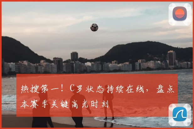 热搜第一！C罗状态持续在线，盘点本赛季关键高光时刻