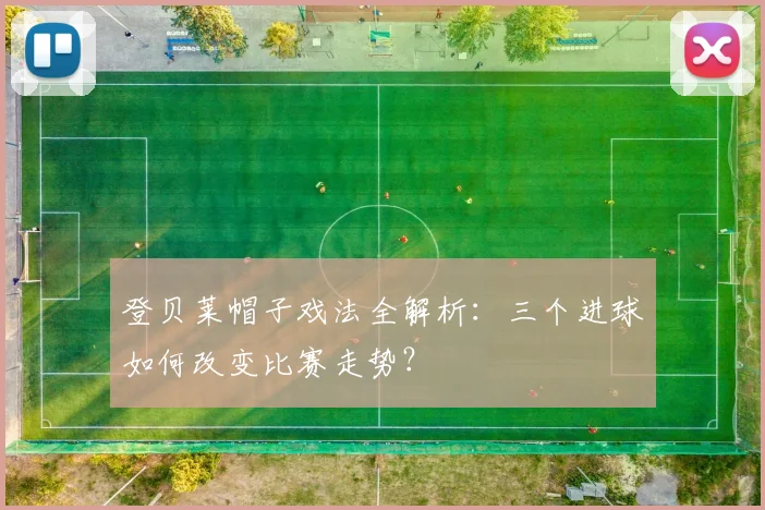 登贝莱帽子戏法全解析：三个进球如何改变比赛走势？