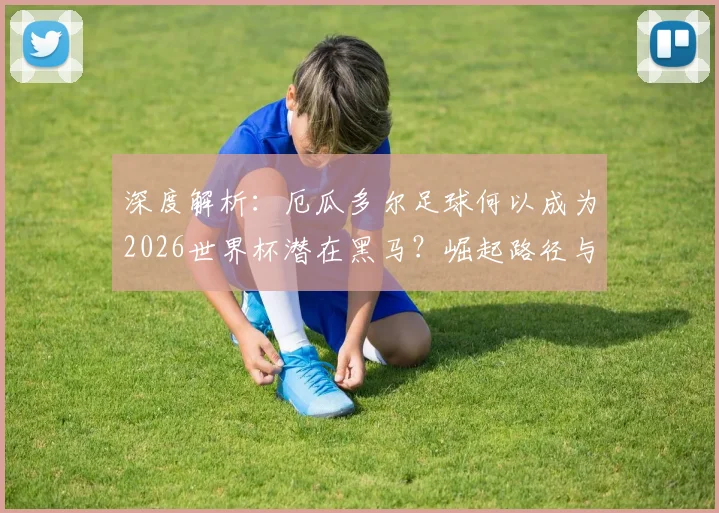 深度解析：厄瓜多尔足球何以成为2026世界杯潜在黑马？崛起路径与阵容展望