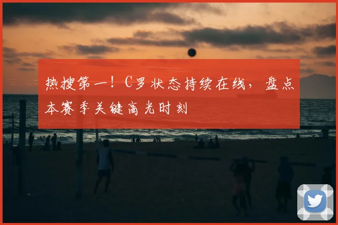 热搜第一！C罗状态持续在线，盘点本赛季关键高光时刻
