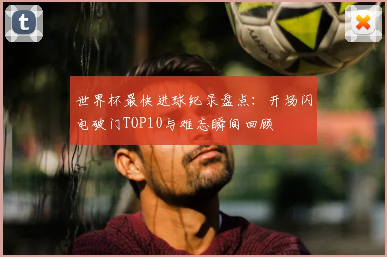 世界杯最快进球纪录盘点：开场闪电破门TOP10与难忘瞬间回顾