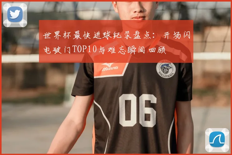 世界杯最快进球纪录盘点：开场闪电破门TOP10与难忘瞬间回顾