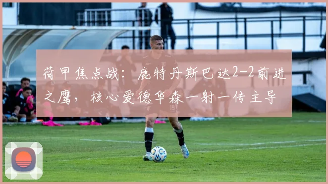 荷甲焦点战:鹿特丹斯巴达2-2前进之鹰,核心爱德华森一射一传主导平局