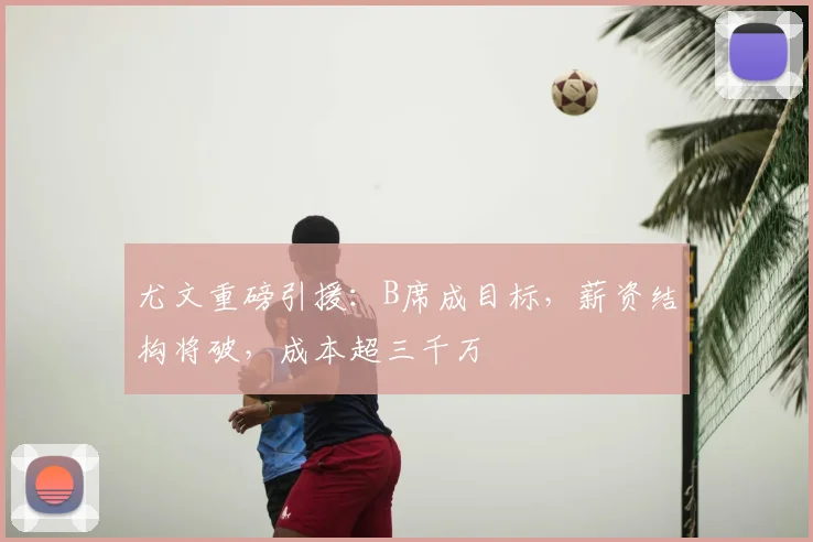 尤文重磅引援：B席成目标，薪资结构将破，成本超三千万