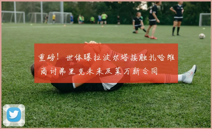 重磅!世体曝拉波尔塔接触扎哈维 商讨弗里克未来及莱万新合同