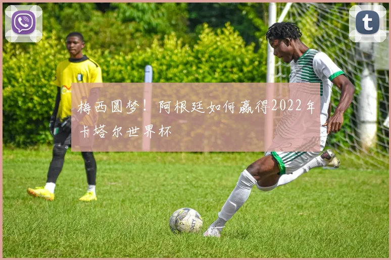 梅西圆梦！阿根廷如何赢得2022年卡塔尔世界杯