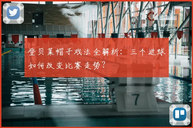登贝莱帽子戏法全解析：三个进球如何改变比赛走势？