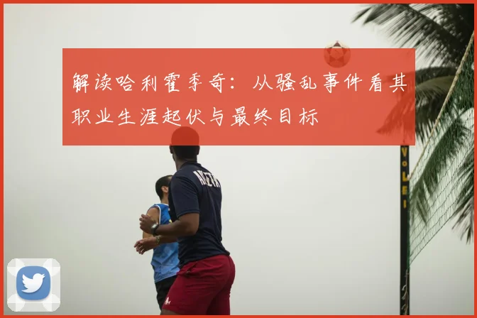 解读哈利霍季奇：从骚乱事件看其职业生涯起伏与最终目标